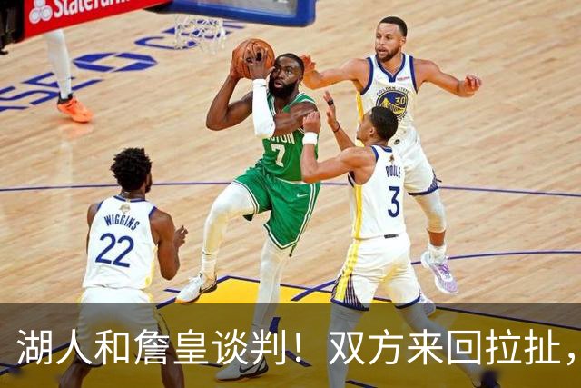 湖人和詹皇谈判！双方来回拉扯，有意14+10顶级中锋，曾要价小里