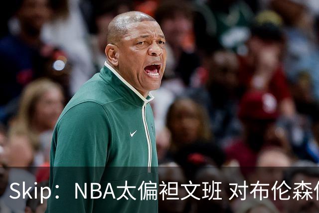 Skip：NBA太偏袒文班 对布伦森做出扎扎垫伦纳德脚的动作却没被吹